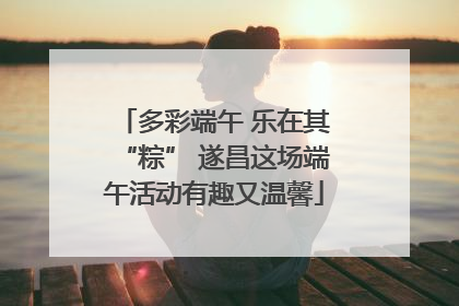 多彩端午 乐在其“粽” 遂昌这场端午活动有趣又温馨