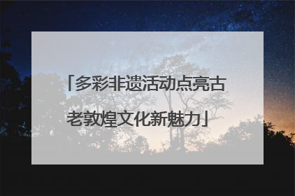 多彩非遗活动点亮古老敦煌文化新魅力