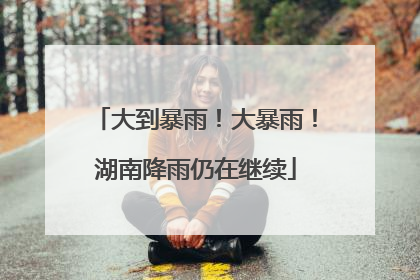 大到暴雨！大暴雨！湖南降雨仍在继续