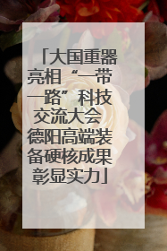 大国重器亮相“一带一路”科技交流大会 德阳高端装备硬核成果彰显实力