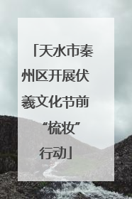 天水市秦州区开展伏羲文化节前 “梳妆”行动