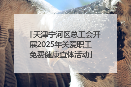 天津宁河区总工会开展2025年关爱职工免费健康查体活动