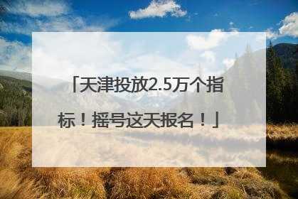 天津投放2.5万个指标！摇号这天报名！