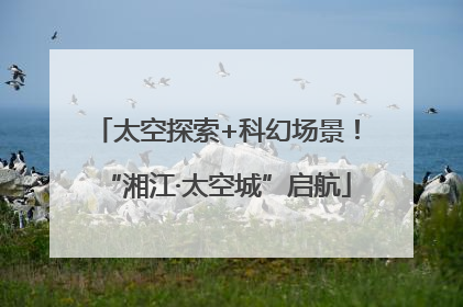 太空探索+科幻场景！“湘江·太空城”启航