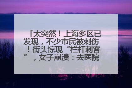 太突然！上海多区已发现，不少市民被刺伤！街头惊现“栏杆刺客”，女子崩溃：去医院也清理不干净