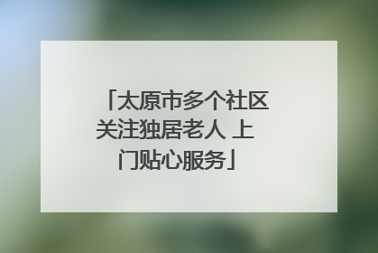 太原市多个社区关注独居老人 上门贴心服务
