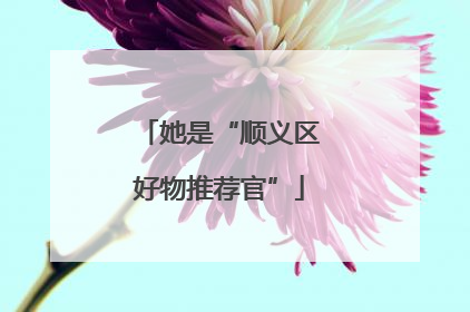 她是“顺义区好物推荐官”