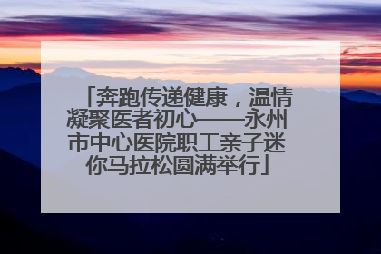 奔跑传递健康，温情凝聚医者初心——永州市中心医院职工亲子迷你马拉松圆满举行