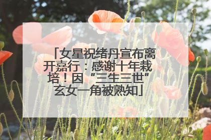女星祝绪丹宣布离开嘉行：感谢十年栽培！因“三生三世”玄女一角被熟知