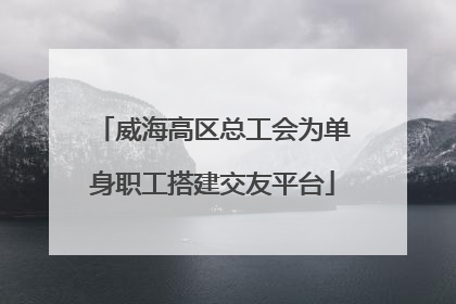威海高区总工会为单身职工搭建交友平台