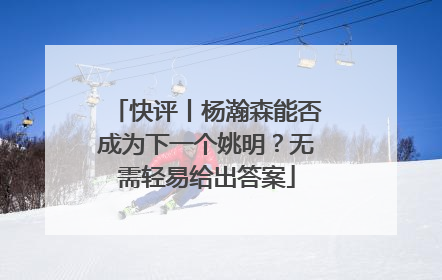 快评丨杨瀚森能否成为下一个姚明？无需轻易给出答案