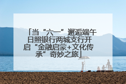 当“六一”邂逅端午 日照银行两城支行开启“金融启蒙+文化传承”奇妙之旅