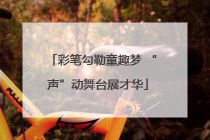 彩笔勾勒童趣梦 “声”动舞台展才华
