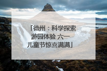 德州：科学探索 游园体验 六一儿童节惊喜满满