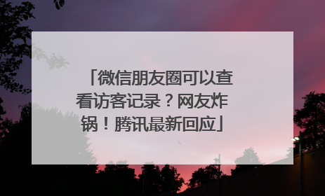 微信朋友圈可以查看访客记录？网友炸锅！腾讯最新回应