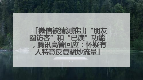 微信被猜测推出“朋友圈访客”和“已读”功能，腾讯高管回应：怀疑有人特意反复翻炒流量