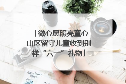微心愿照亮童心 山区留守儿童收到别样“六一”礼物