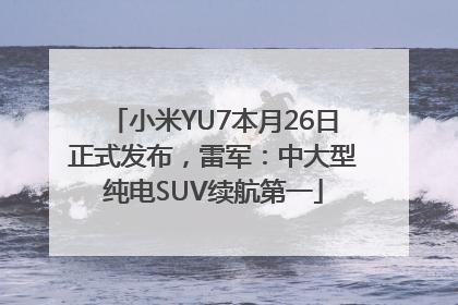 小米YU7本月26日正式发布，雷军：中大型纯电SUV续航第一