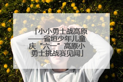 小小勇士战高原——省垣少年儿童庆“六一”高原小勇士挑战赛见闻