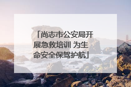 尚志市公安局开展急救培训 为生命安全保驾护航