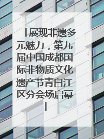 展现非遗多元魅力，第九届中国成都国际非物质文化遗产节青白江区分会场启幕