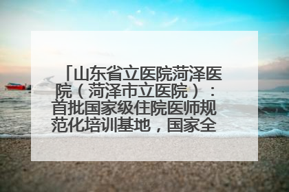 山东省立医院菏泽医院（菏泽市立医院）：首批国家级住院医师规范化培训基地，国家全科医生转岗培训基地