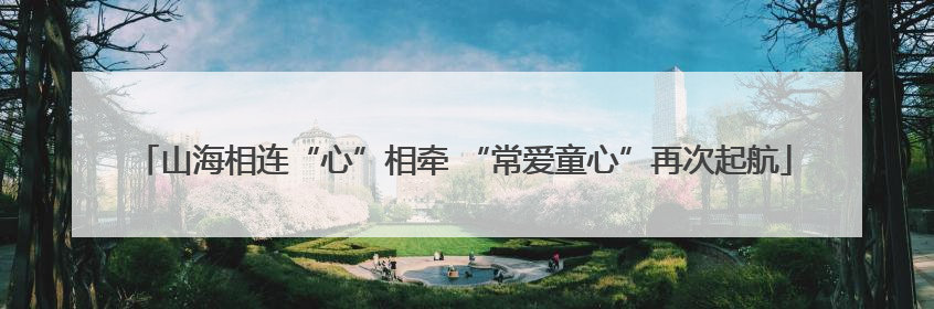 山海相连“心”相牵 “常爱童心”再次起航