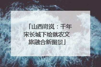 山西岢岚：千年宋长城下绘就农文旅融合新图景
