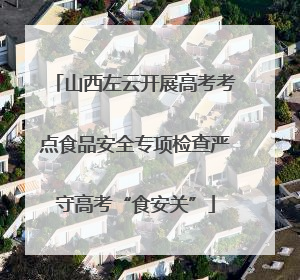 山西左云开展高考考点食品安全专项检查严守高考“食安关”