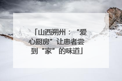 山西朔州：“爱心厨房”让患者尝到“家”的味道