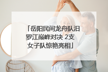 岳阳民间龙舟队汨罗江巅峰对决 2支女子队惊艳亮相