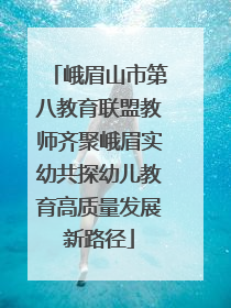 峨眉山市第八教育联盟教师齐聚峨眉实幼共探幼儿教育高质量发展新路径