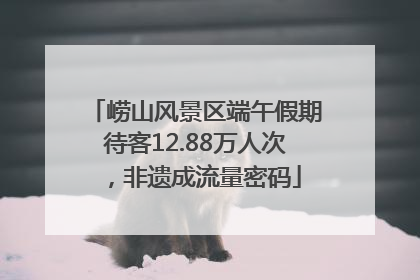 崂山风景区端午假期待客12.88万人次，非遗成流量密码