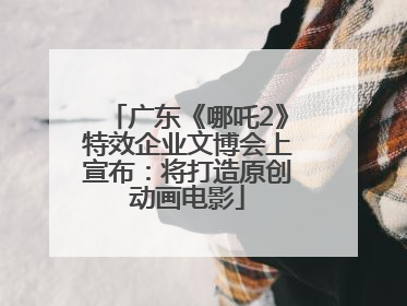 广东《哪吒2》特效企业文博会上宣布：将打造原创动画电影