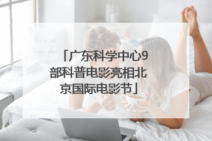广东科学中心9部科普电影亮相北京国际电影节