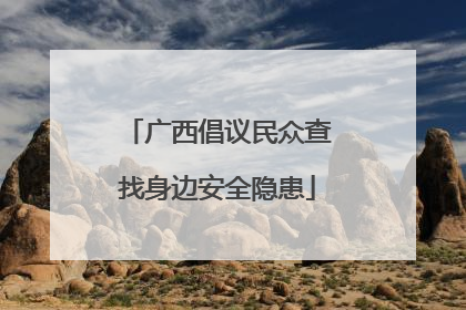 广西倡议民众查找身边安全隐患