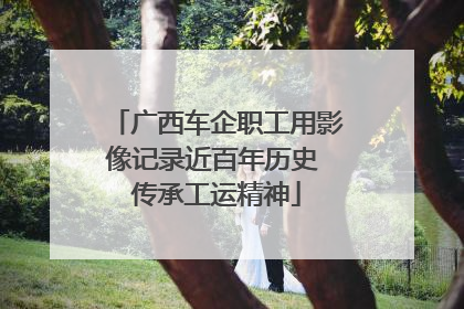 广西车企职工用影像记录近百年历史 传承工运精神