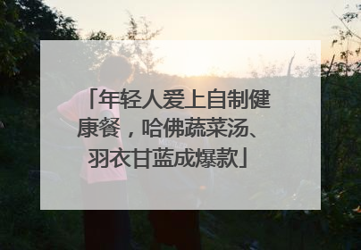 年轻人爱上自制健康餐，哈佛蔬菜汤、羽衣甘蓝成爆款