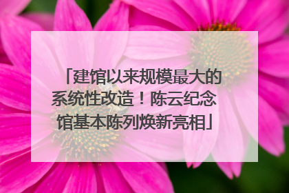 建馆以来规模最大的系统性改造！陈云纪念馆基本陈列焕新亮相