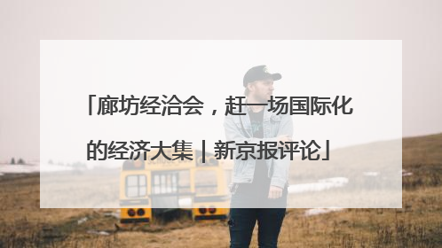 廊坊经洽会，赶一场国际化的经济大集｜新京报评论