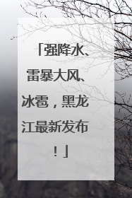 强降水、雷暴大风、冰雹，黑龙江最新发布！