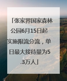 张家界国家森林公园6月15日起实施限流分流，单日最大接待量为5.3万人