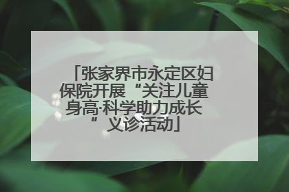 张家界市永定区妇保院开展“关注儿童身高·科学助力成长”义诊活动