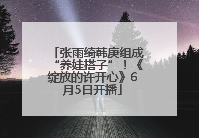 张雨绮韩庚组成“养娃搭子”！《绽放的许开心》6月5日开播