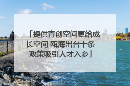 提供青创空间更给成长空间 瓯海出台十条政策吸引人才入乡