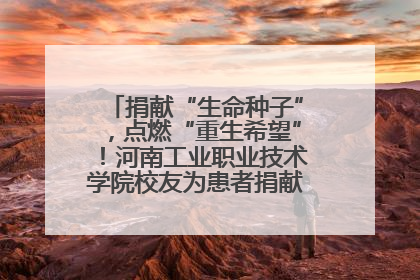 捐献“生命种子”，点燃“重生希望”！河南工业职业技术学院校友为患者捐献造血干细胞