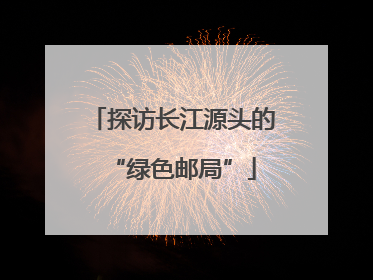 探访长江源头的“绿色邮局”
