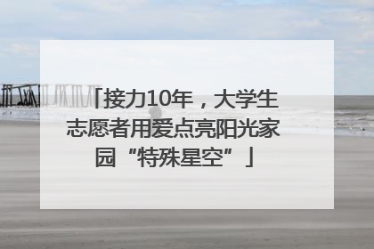 接力10年，大学生志愿者用爱点亮阳光家园“特殊星空”