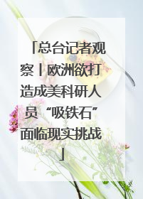 总台记者观察丨欧洲欲打造成美科研人员“吸铁石”面临现实挑战