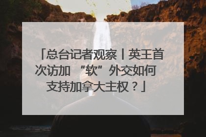 总台记者观察丨英王首次访加 “软”外交如何支持加拿大主权？